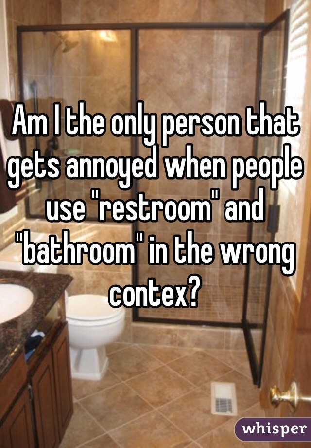 Am I the only person that gets annoyed when people use "restroom" and "bathroom" in the wrong contex?