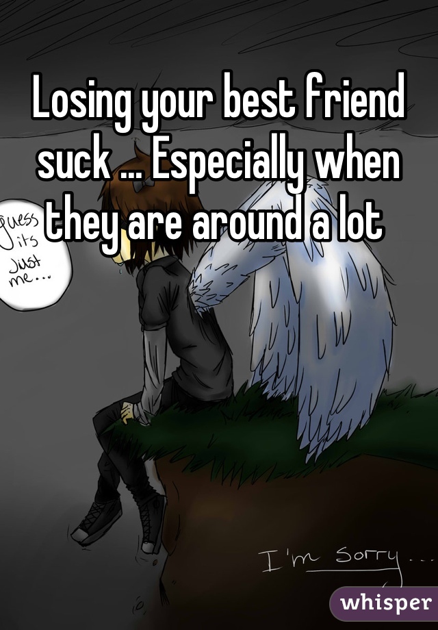 Losing your best friend suck ... Especially when they are around a lot 