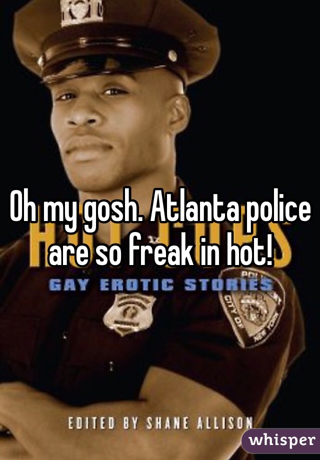 Oh my gosh. Atlanta police are so freak in hot! 