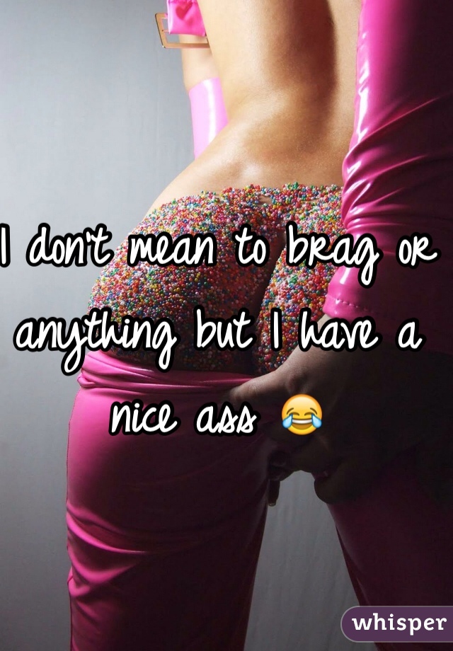 I don't mean to brag or anything but I have a nice ass 😂