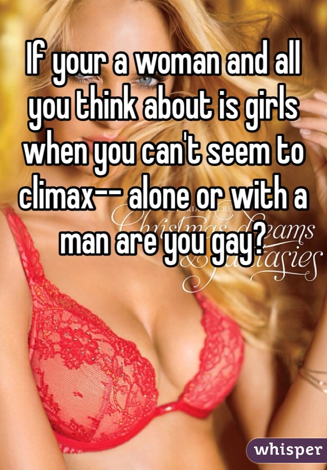 If your a woman and all you think about is girls when you can't seem to climax-- alone or with a man are you gay?