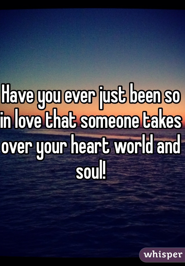 Have you ever just been so in love that someone takes over your heart world and soul!