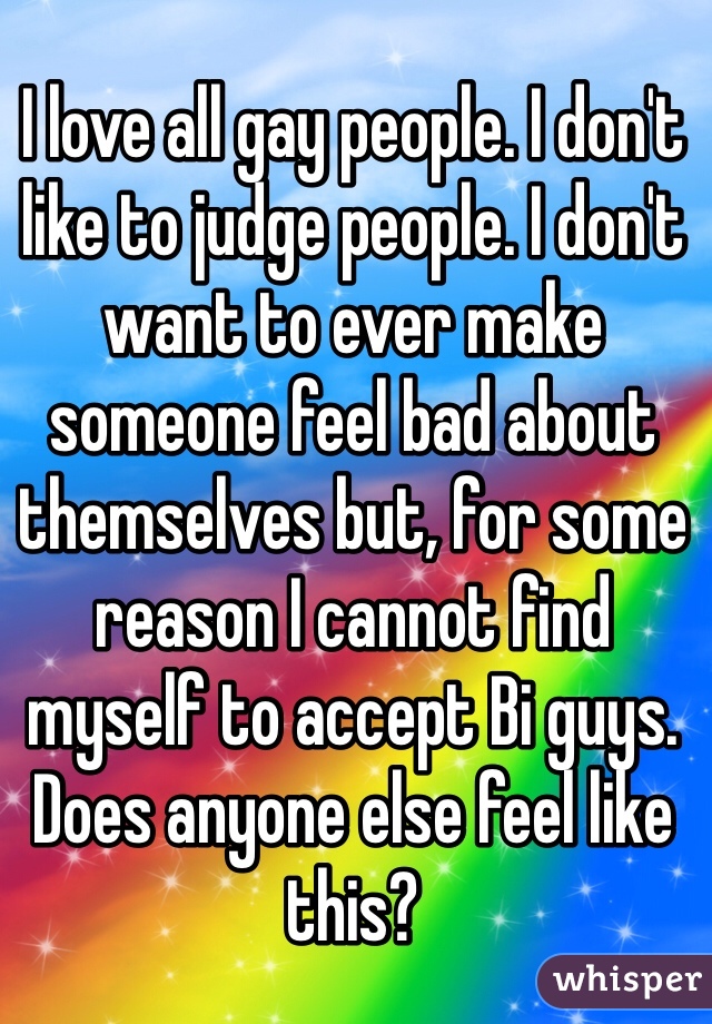 I love all gay people. I don't like to judge people. I don't want to ever make someone feel bad about themselves but, for some reason I cannot find myself to accept Bi guys. Does anyone else feel like this? 