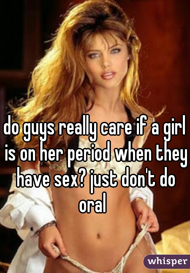 do guys really care if a girl is on her period when they have sex? just don't do oral  