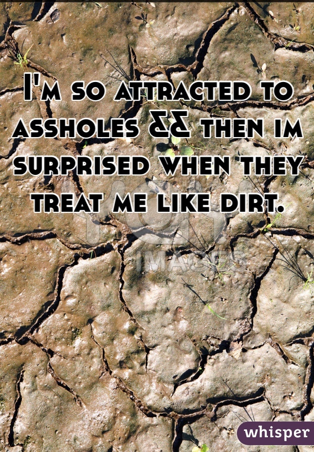 I'm so attracted to assholes && then im surprised when they treat me like dirt. 