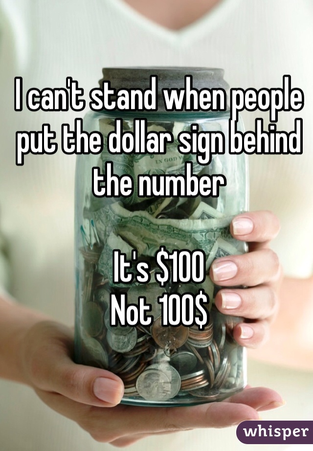 I can't stand when people put the dollar sign behind the number 

It's $100
Not 100$