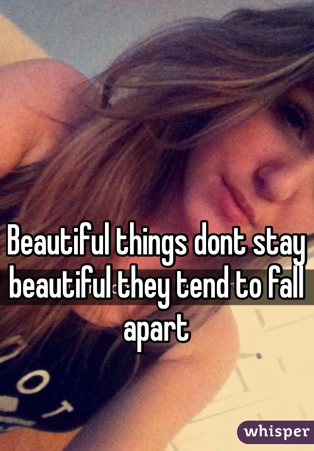 Beautiful things dont stay beautiful they tend to fall apart 