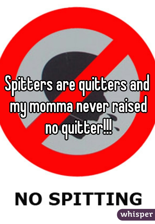 Spitters are quitters and my momma never raised no quitter!!!