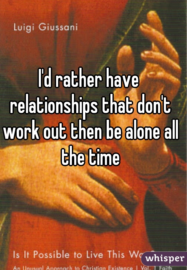 I'd rather have relationships that don't work out then be alone all the time