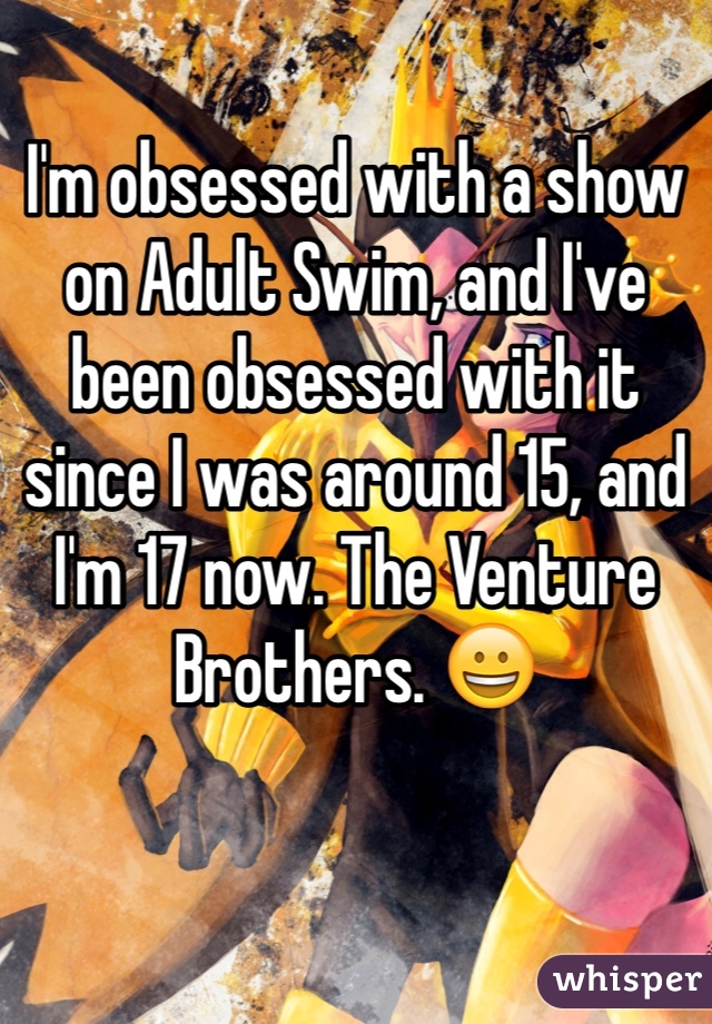 I'm obsessed with a show on Adult Swim, and I've been obsessed with it since I was around 15, and I'm 17 now. The Venture Brothers. 😀