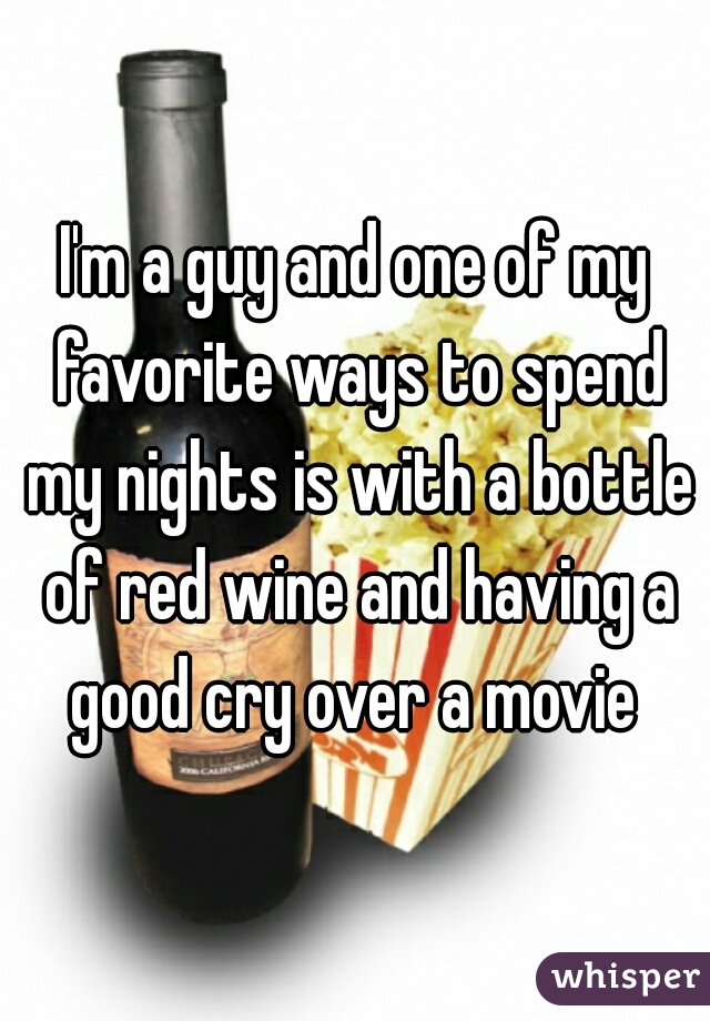 I'm a guy and one of my favorite ways to spend my nights is with a bottle of red wine and having a good cry over a movie 