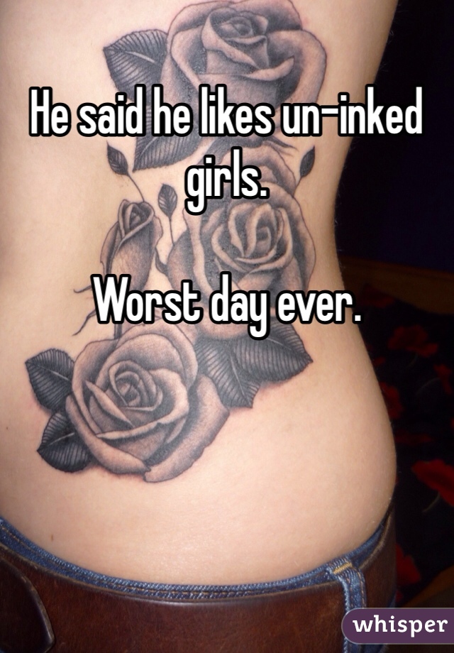 He said he likes un-inked girls.

Worst day ever.