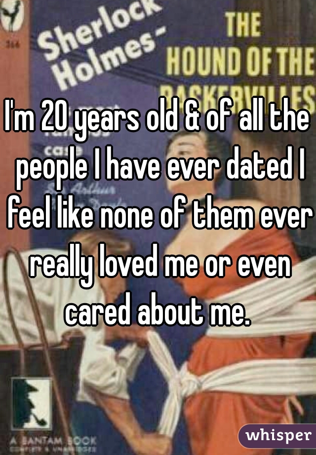 I'm 20 years old & of all the people I have ever dated I feel like none of them ever really loved me or even cared about me. 