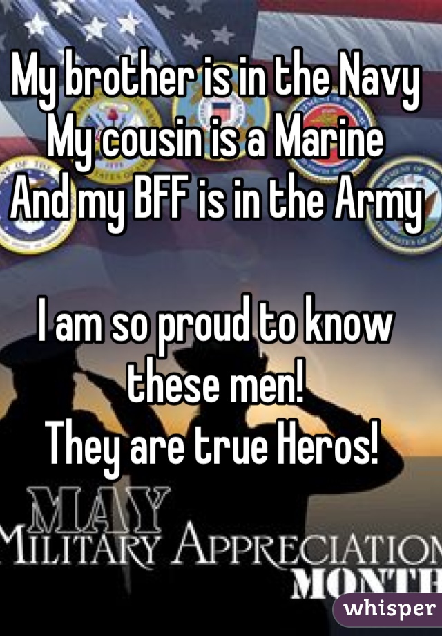 My brother is in the Navy
My cousin is a Marine
And my BFF is in the Army

I am so proud to know these men!
They are true Heros! 
