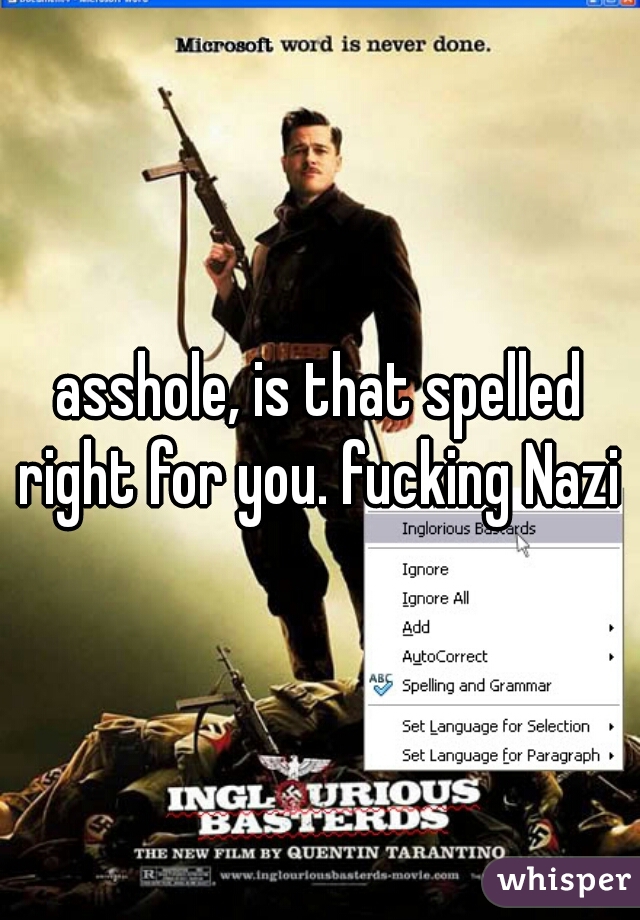 asshole, is that spelled right for you. fucking Nazi .