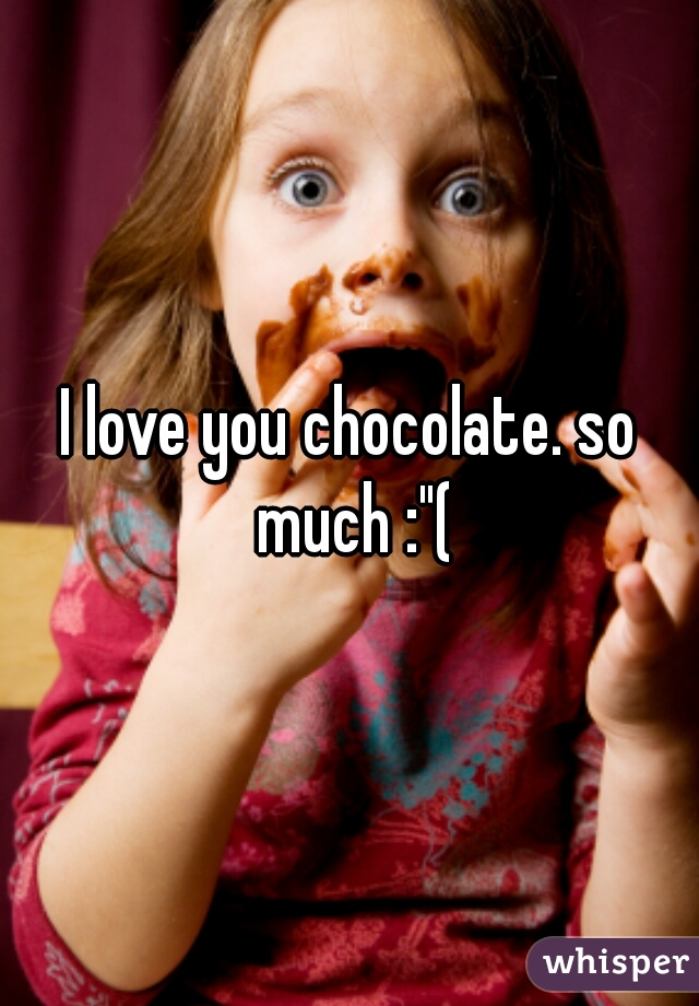 I love you chocolate. so much :"(