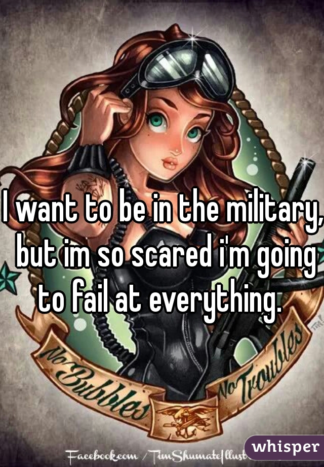 I want to be in the military, but im so scared i'm going to fail at everything.  