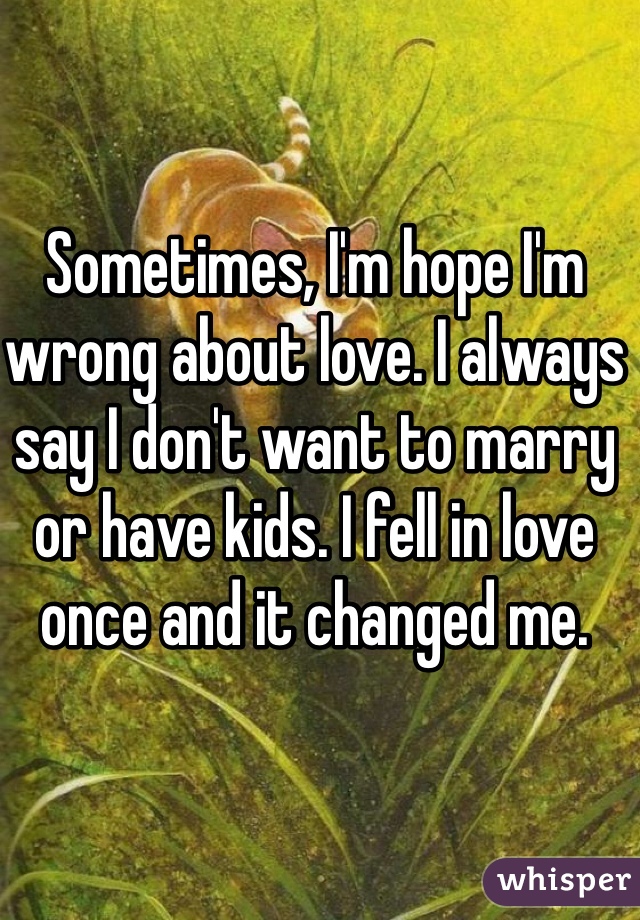 Sometimes, I'm hope I'm wrong about love. I always say I don't want to marry or have kids. I fell in love once and it changed me.