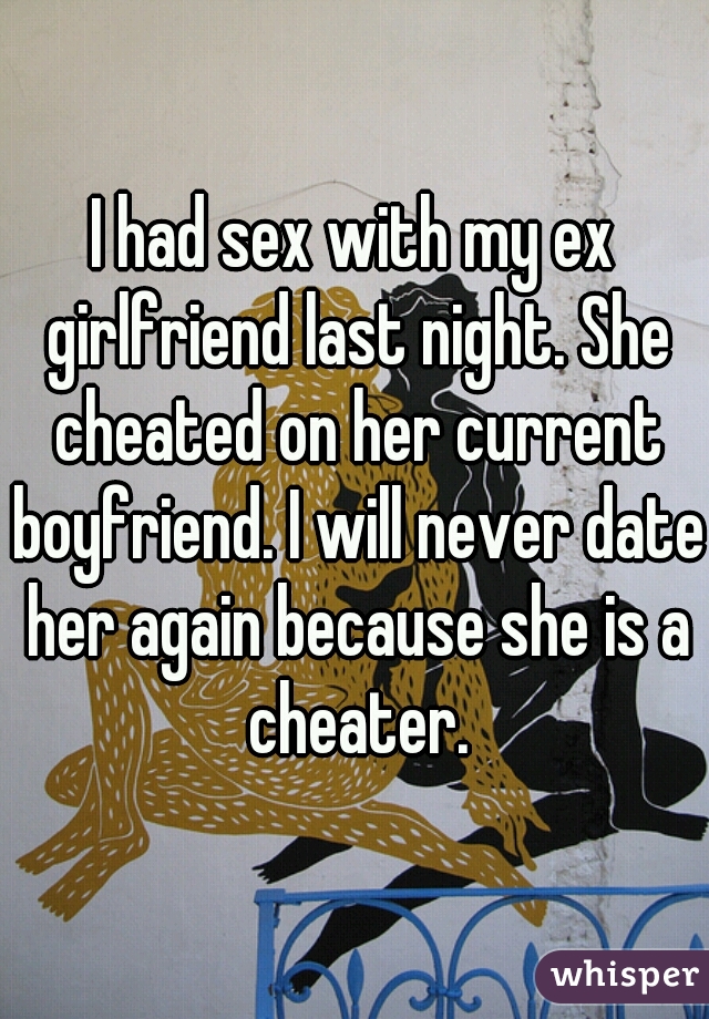 I had sex with my ex girlfriend last night. She cheated on her current boyfriend. I will never date her again because she is a cheater.