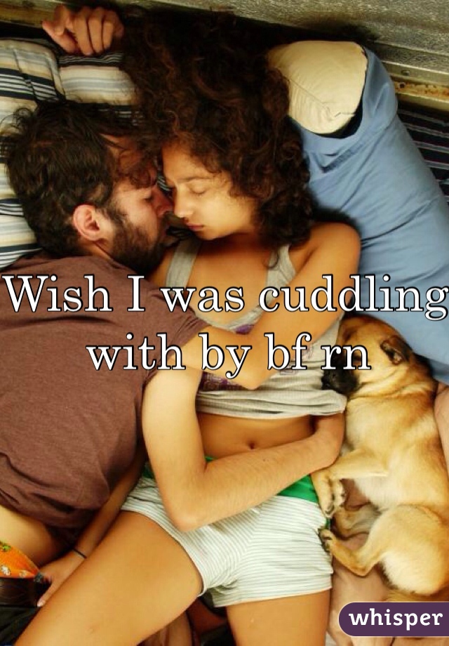 Wish I was cuddling with by bf rn