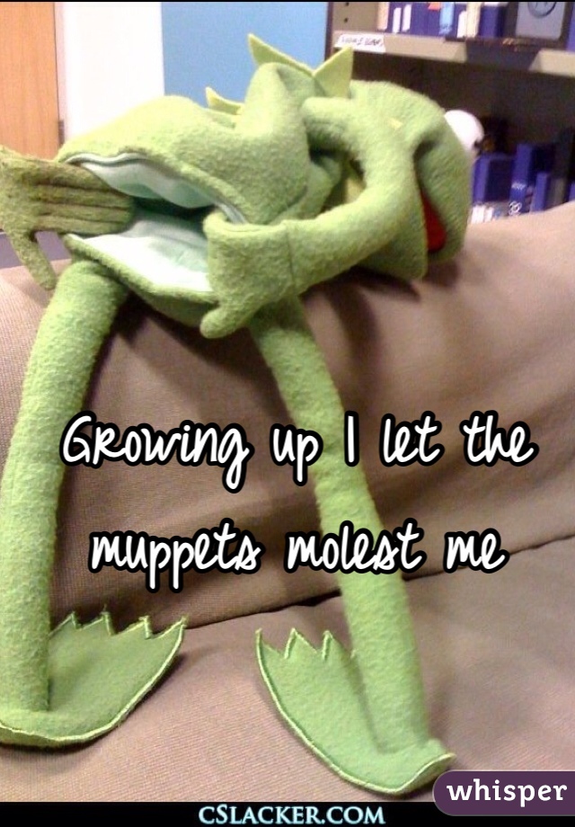 Growing up I let the muppets molest me
