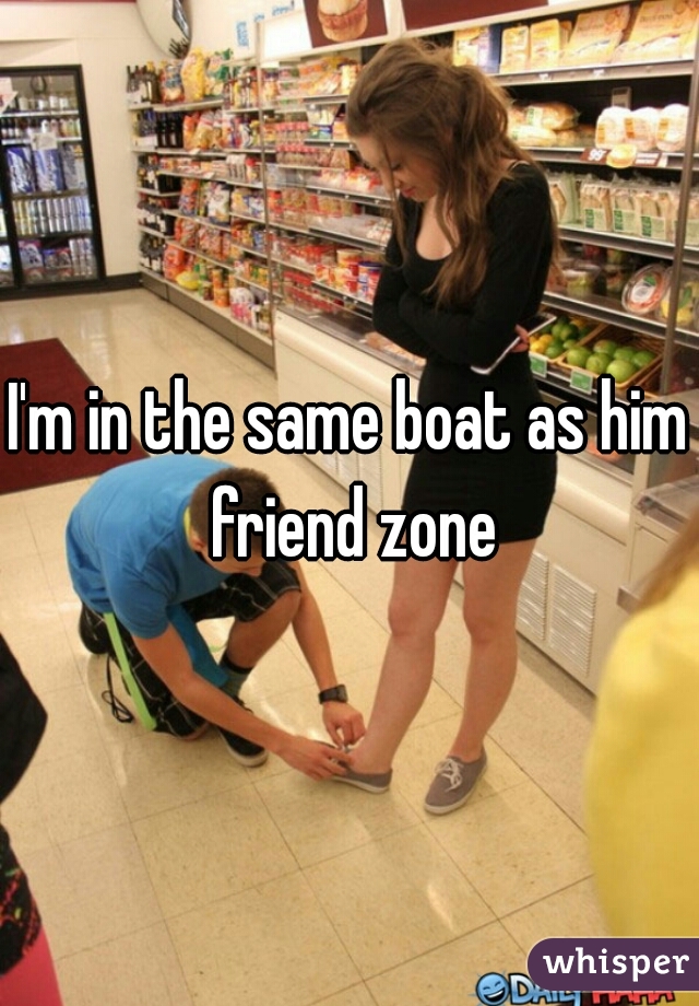 I'm in the same boat as him friend zone