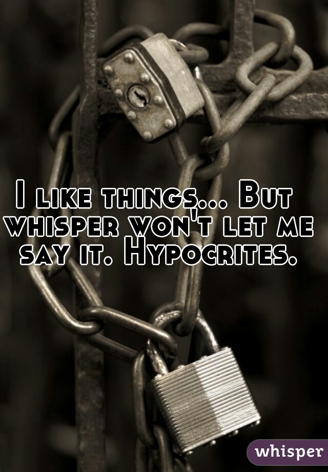 I like things... But whisper won't let me say it. Hypocrites.
