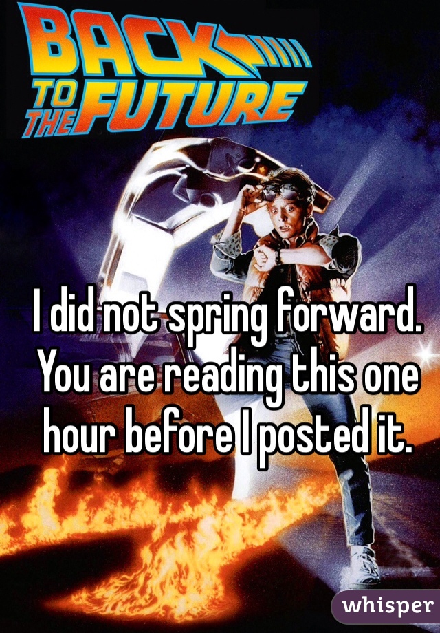 I did not spring forward. You are reading this one hour before I posted it.