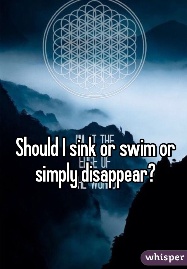 Should I sink or swim or simply disappear? 