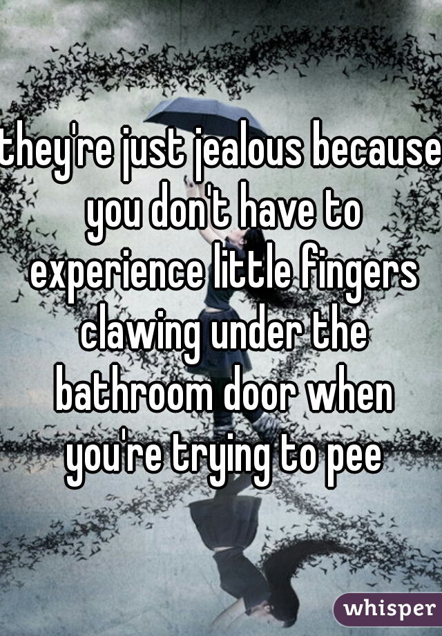 they're just jealous because you don't have to experience little fingers clawing under the bathroom door when you're trying to pee