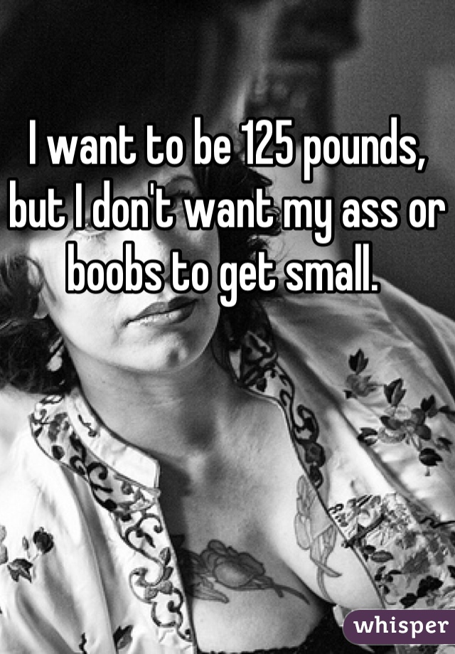 I want to be 125 pounds, but I don't want my ass or boobs to get small. 