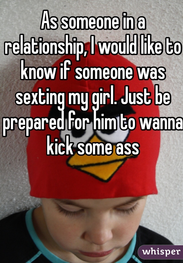 As someone in a relationship, I would like to know if someone was sexting my girl. Just be prepared for him to wanna kick some ass