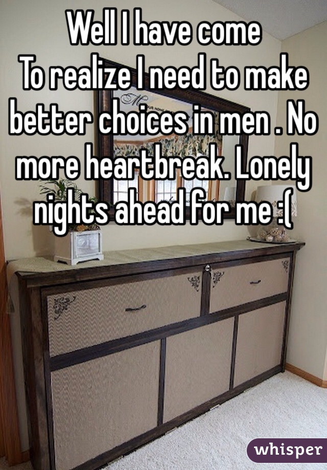 Well I have come
To realize I need to make better choices in men . No more heartbreak. Lonely nights ahead for me :( 