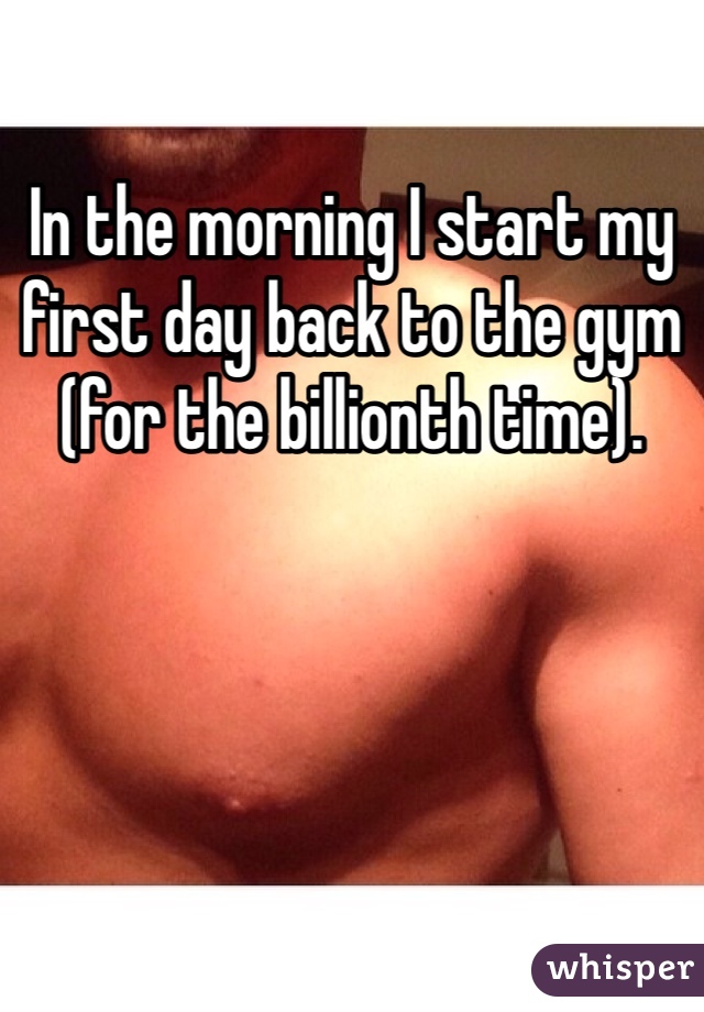 In the morning I start my first day back to the gym (for the billionth time). 
