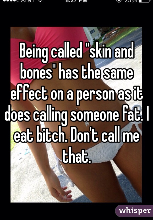 Being called "skin and bones" has the same effect on a person as it does calling someone fat. I eat bitch. Don't call me that. 