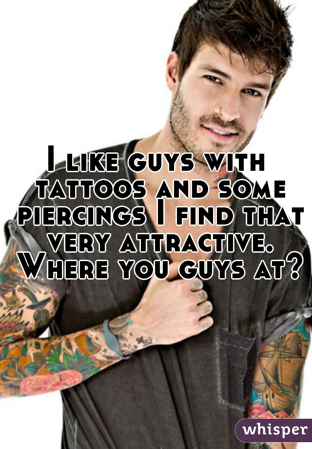 I like guys with tattoos and some piercings I find that very attractive. Where you guys at?
