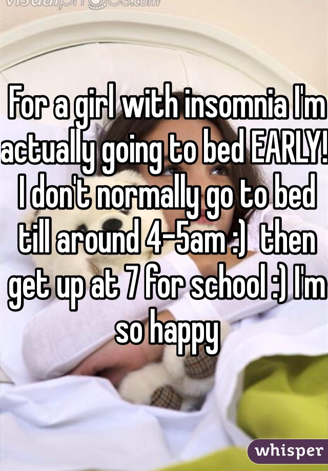 For a girl with insomnia I'm actually going to bed EARLY! I don't normally go to bed till around 4-5am :)  then get up at 7 for school :) I'm so happy 