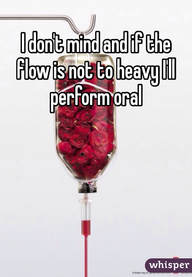I don't mind and if the flow is not to heavy I'll perform oral