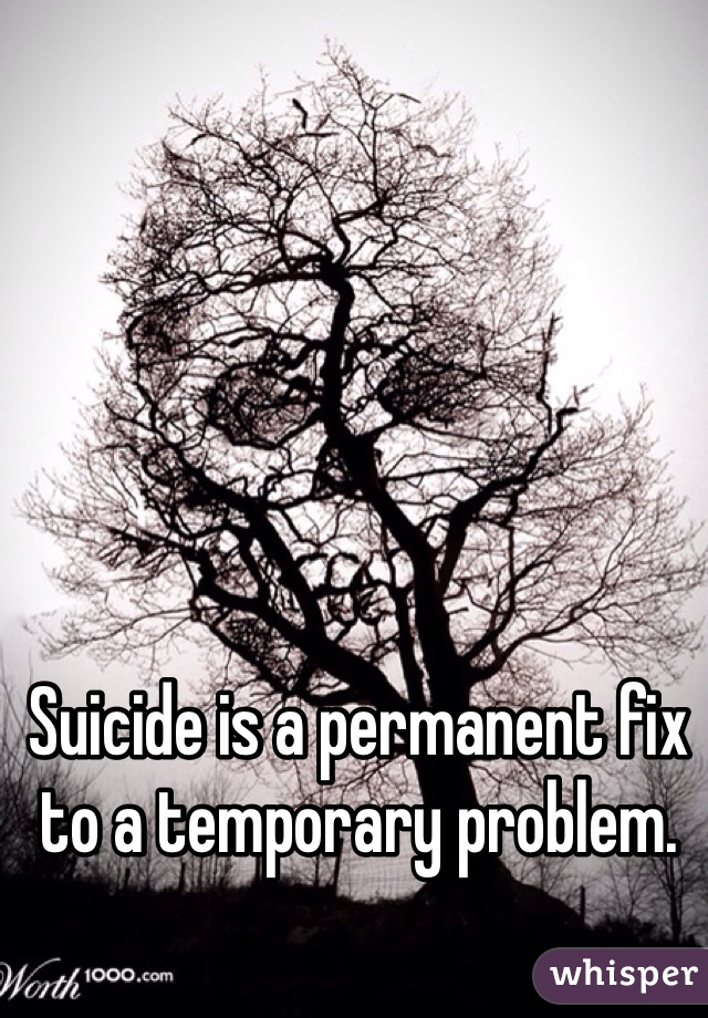 Suicide is a permanent fix to a temporary problem.