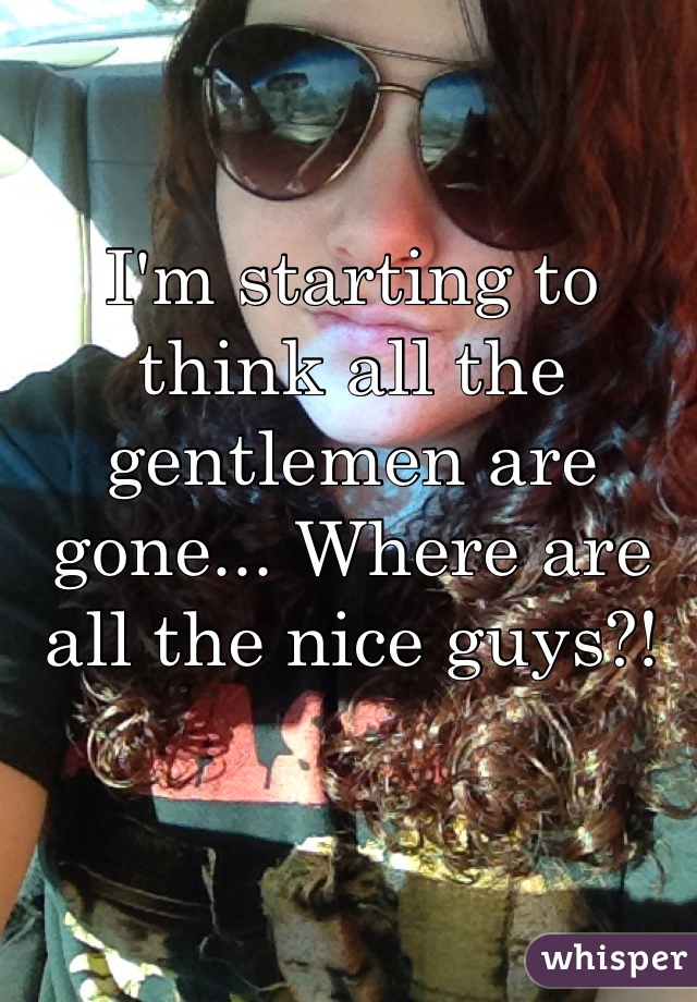I'm starting to think all the gentlemen are gone... Where are all the nice guys?!