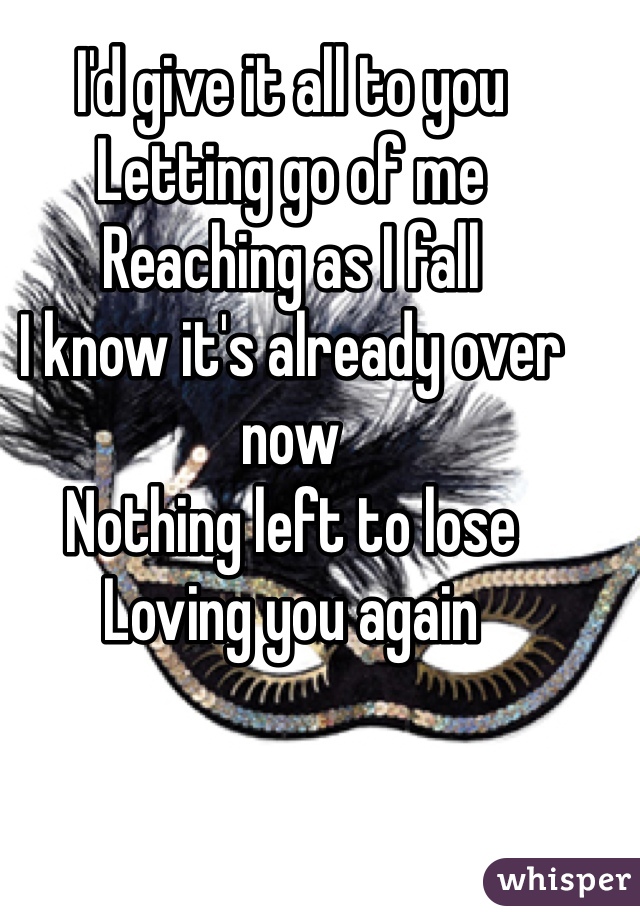 I'd give it all to you 
Letting go of me
Reaching as I fall 
I know it's already over now
Nothing left to lose
Loving you again