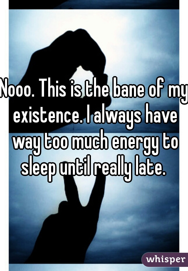Nooo. This is the bane of my existence. I always have way too much energy to sleep until really late. 