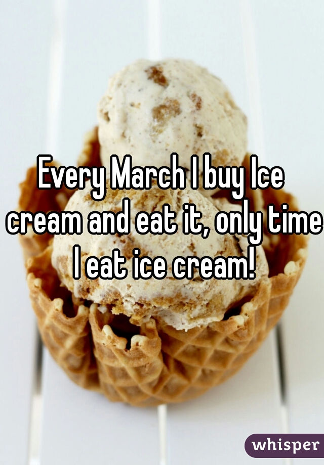 Every March I buy Ice cream and eat it, only time I eat ice cream!