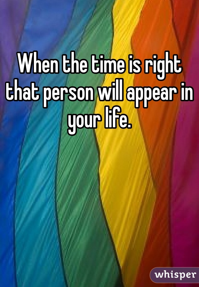 When the time is right that person will appear in your life.