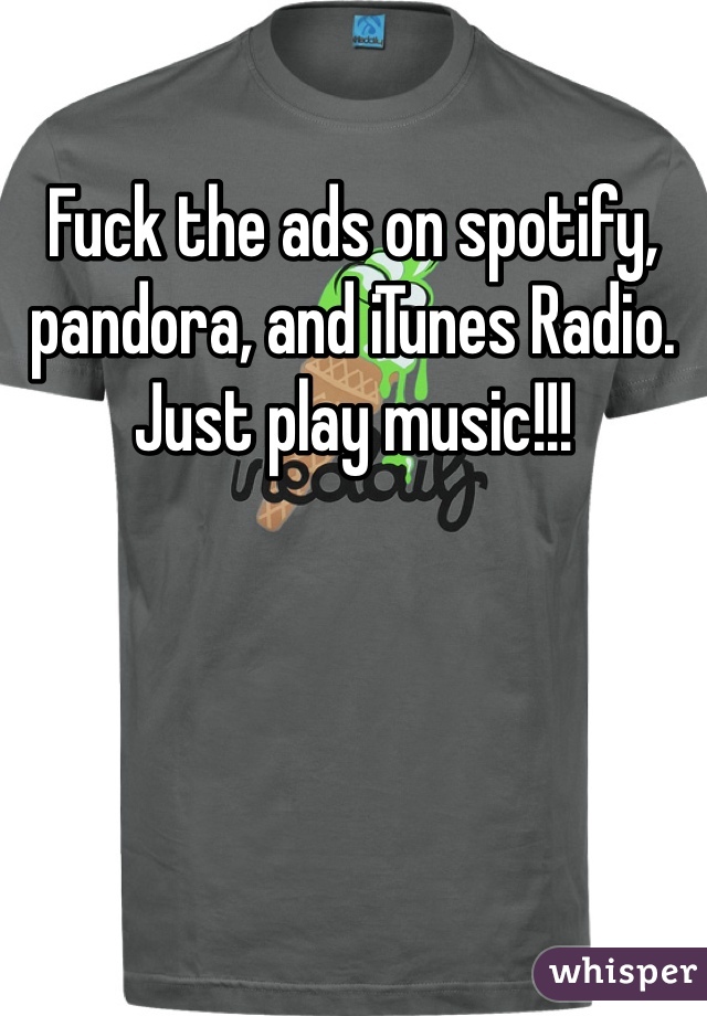 Fuck the ads on spotify, pandora, and iTunes Radio. Just play music!!!