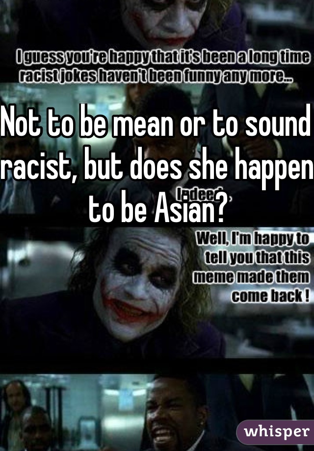 Not to be mean or to sound racist, but does she happen to be Asian?