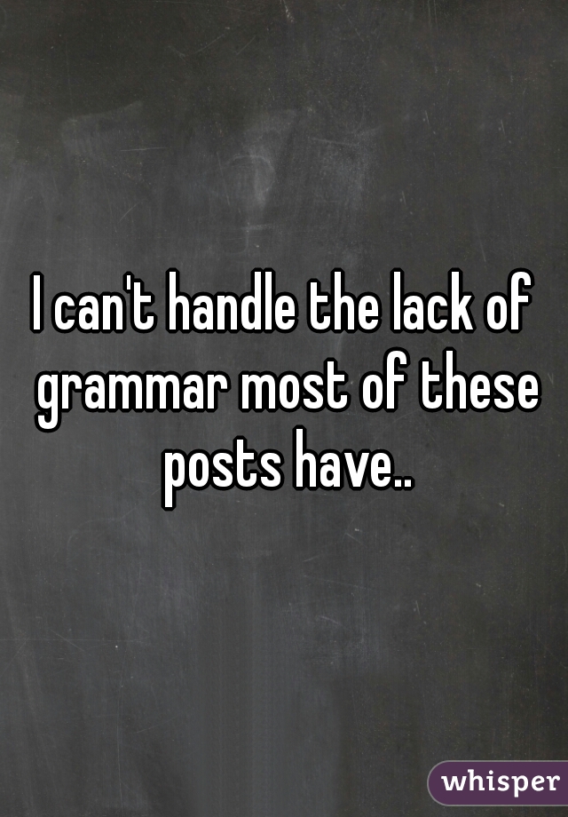 I can't handle the lack of grammar most of these posts have..