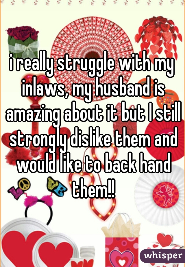 i really struggle with my inlaws, my husband is amazing about it but I still strongly dislike them and would like to back hand them!!