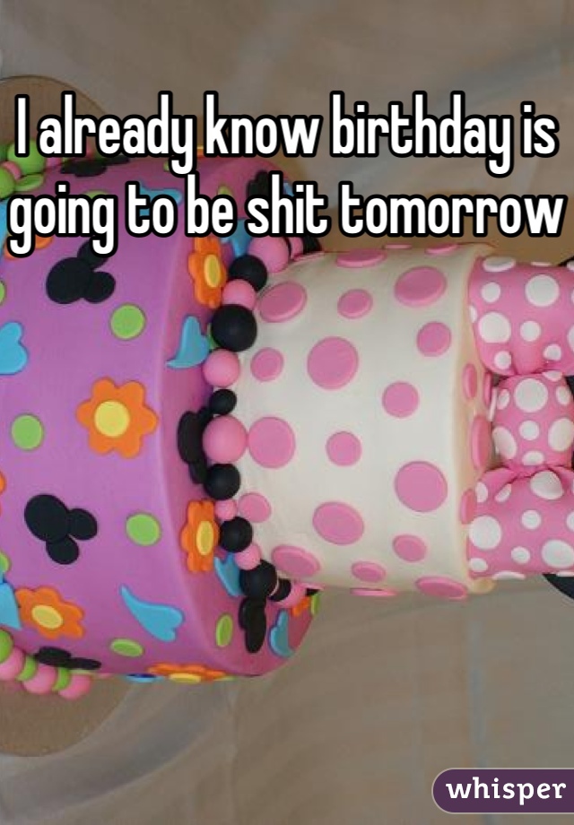I already know birthday is going to be shit tomorrow 