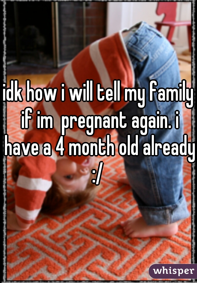 idk how i will tell my family if im  pregnant again. i have a 4 month old already :/ 